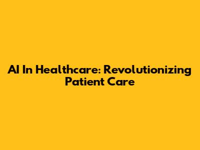 AI In Healthcare: Revolutionizing Patient Care