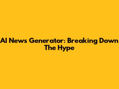 AI News Generator: Breaking Down The Hype