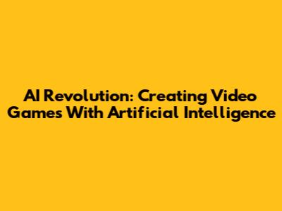 AI Revolution: Creating Video Games With Artificial Intelligence