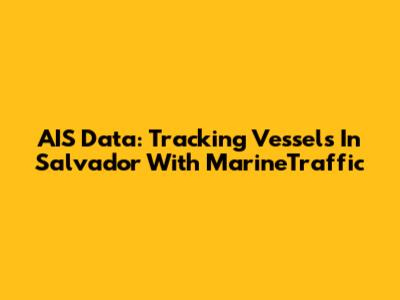 AIS Data: Tracking Vessels In Salvador With MarineTraffic