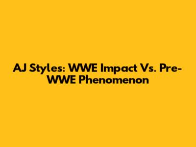 AJ Styles: WWE Impact Vs. Pre-WWE Phenomenon