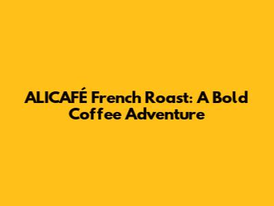 ALICAFÉ French Roast: A Bold Coffee Adventure