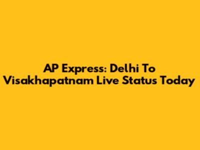 AP Express: Delhi To Visakhapatnam Live Status Today