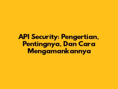 API Security: Pengertian, Pentingnya, Dan Cara Mengamankannya