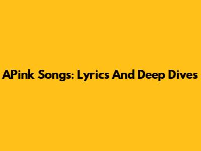 APink Songs: Lyrics And Deep Dives
