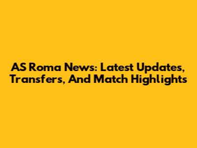 AS Roma News: Latest Updates, Transfers, And Match Highlights