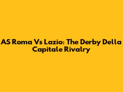 AS Roma Vs Lazio: The Derby Della Capitale Rivalry