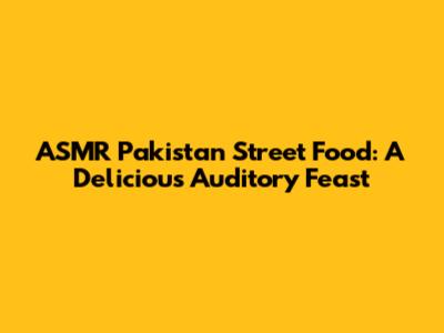 ASMR Pakistan Street Food: A Delicious Auditory Feast