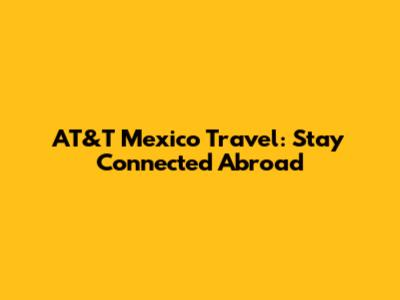 AT&T Mexico Travel: Stay Connected Abroad