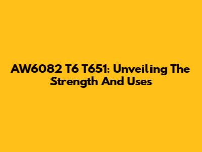 AW6082 T6 T651: Unveiling The Strength And Uses