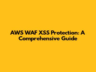 AWS WAF XSS Protection: A Comprehensive Guide