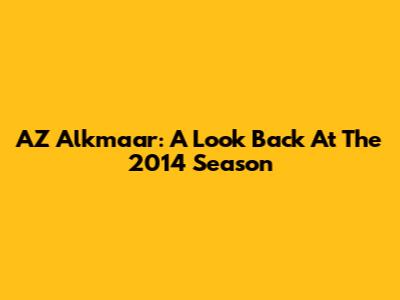AZ Alkmaar: A Look Back At The 2014 Season