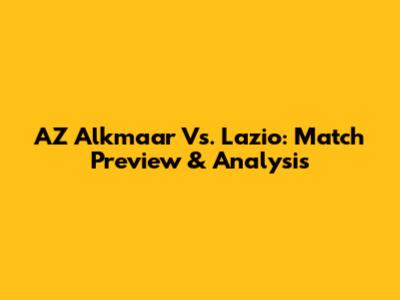 AZ Alkmaar Vs. Lazio: Match Preview & Analysis