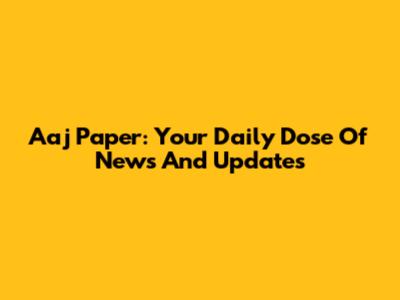 Aaj Paper: Your Daily Dose Of News And Updates