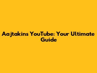 Aajtakin's YouTube: Your Ultimate Guide