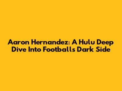 Aaron Hernandez: A Hulu Deep Dive Into Football's Dark Side