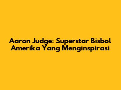 Aaron Judge: Superstar Bisbol Amerika Yang Menginspirasi