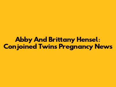 Abby And Brittany Hensel: Conjoined Twins' Pregnancy News