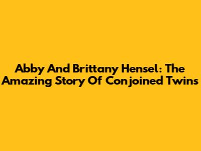 Abby And Brittany Hensel: The Amazing Story Of Conjoined Twins