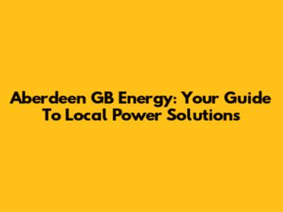 Aberdeen GB Energy: Your Guide To Local Power Solutions