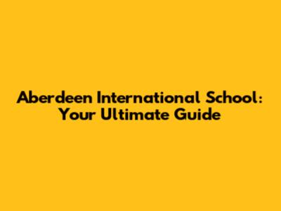 Aberdeen International School: Your Ultimate Guide