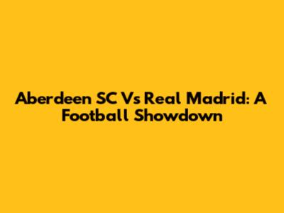 Aberdeen SC Vs Real Madrid: A Football Showdown