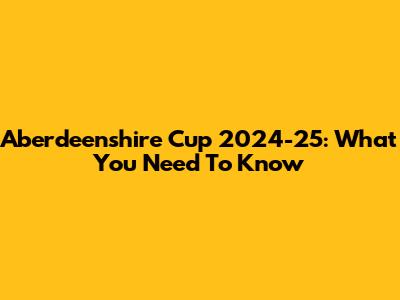 Aberdeenshire Cup 2024-25: What You Need To Know