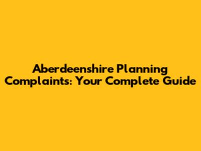 Aberdeenshire Planning Complaints: Your Complete Guide