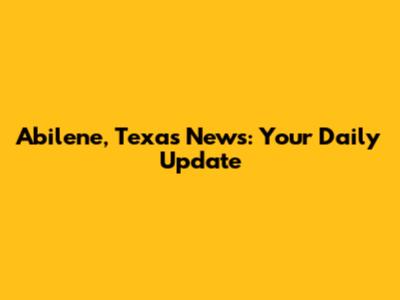 Abilene, Texas News: Your Daily Update