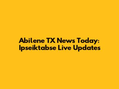 Abilene TX News Today: Ipseiktabse Live Updates