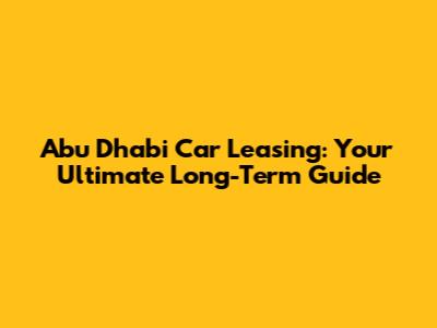 Abu Dhabi Car Leasing: Your Ultimate Long-Term Guide