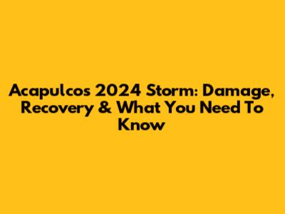 Acapulco's 2024 Storm: Damage, Recovery & What You Need To Know