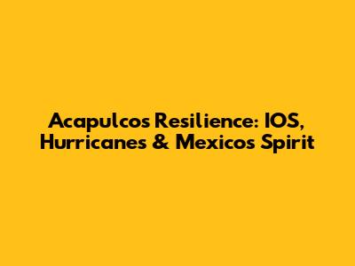 Acapulco's Resilience: IOS, Hurricanes & Mexico's Spirit