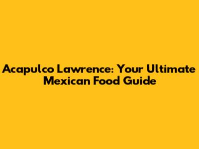 Acapulco Lawrence: Your Ultimate Mexican Food Guide