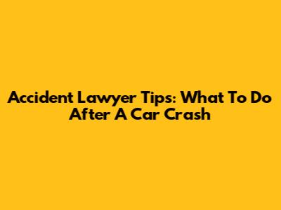Accident Lawyer Tips: What To Do After A Car Crash
