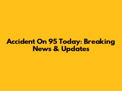 Accident On 95 Today: Breaking News & Updates