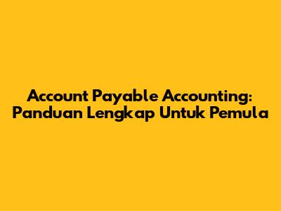 Account Payable Accounting: Panduan Lengkap Untuk Pemula