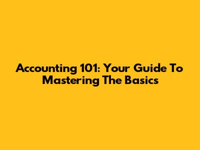 Accounting 101: Your Guide To Mastering The Basics