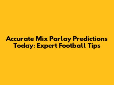 Accurate Mix Parlay Predictions Today: Expert Football Tips