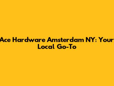 Ace Hardware Amsterdam NY: Your Local Go-To