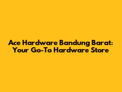 Ace Hardware Bandung Barat: Your Go-To Hardware Store
