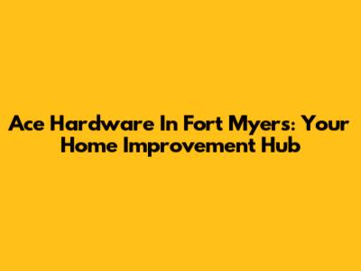 Ace Hardware In Fort Myers: Your Home Improvement Hub