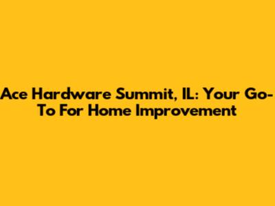 Ace Hardware Summit, IL: Your Go-To For Home Improvement