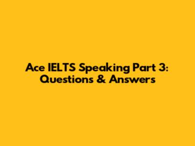 Ace IELTS Speaking Part 3: Questions & Answers