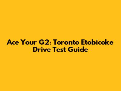Ace Your G2: Toronto Etobicoke Drive Test Guide
