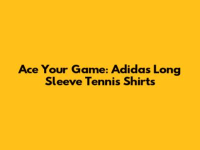 Ace Your Game: Adidas Long Sleeve Tennis Shirts