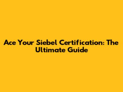Ace Your Siebel Certification: The Ultimate Guide