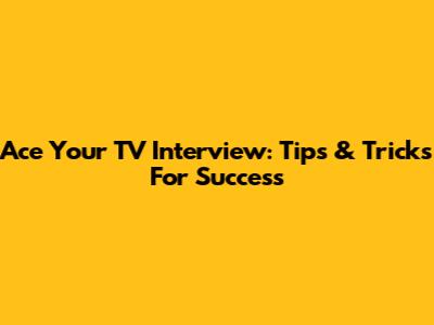 Ace Your TV Interview: Tips & Tricks For Success
