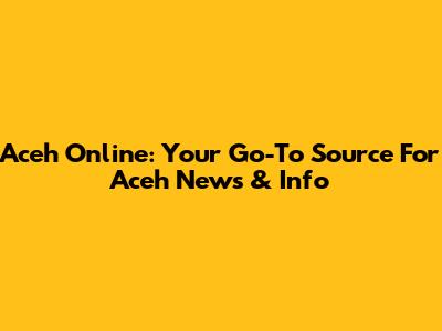 Aceh Online: Your Go-To Source For Aceh News & Info