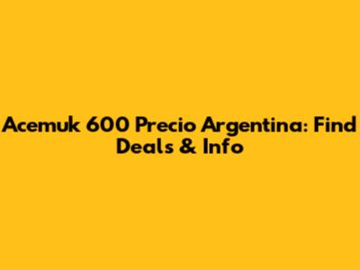 Acemuk 600 Precio Argentina: Find Deals & Info
